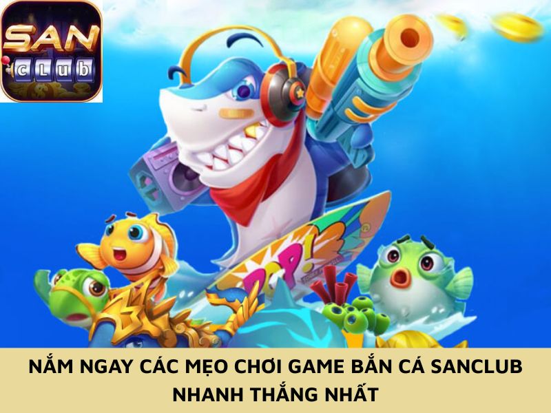 Nắm ngay các mẹo chơi game bắn cá Sanclub nhanh thắng nhất
