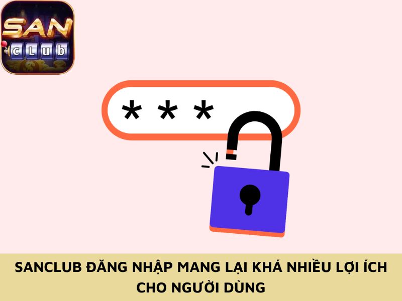 Sanclub đăng nhập mang lại khá nhiều lợi ích cho người dùng